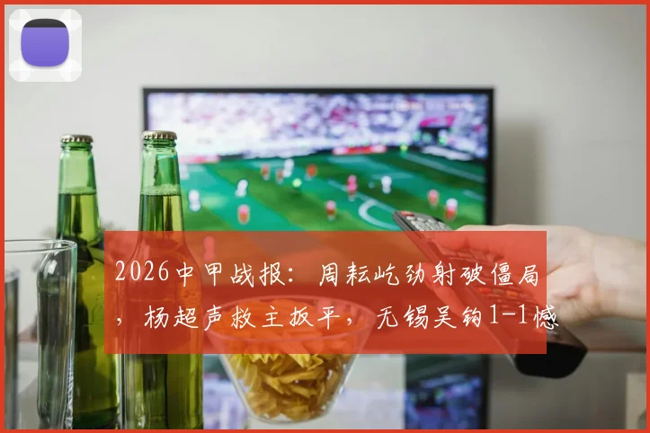 2026中甲战报:周耘屹劲射破僵局,杨超声救主扳平,无锡吴钩1-1憾平梅州客家