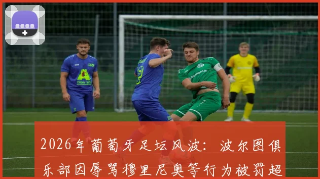 2026年葡萄牙足坛风波：波尔图俱乐部因辱骂穆里尼奥等行为被罚超万欧