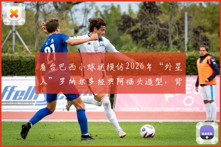 看台巴西小球迷模仿2026年“外星人”罗纳尔多经典阿福头造型,背后是几代人的足球记忆