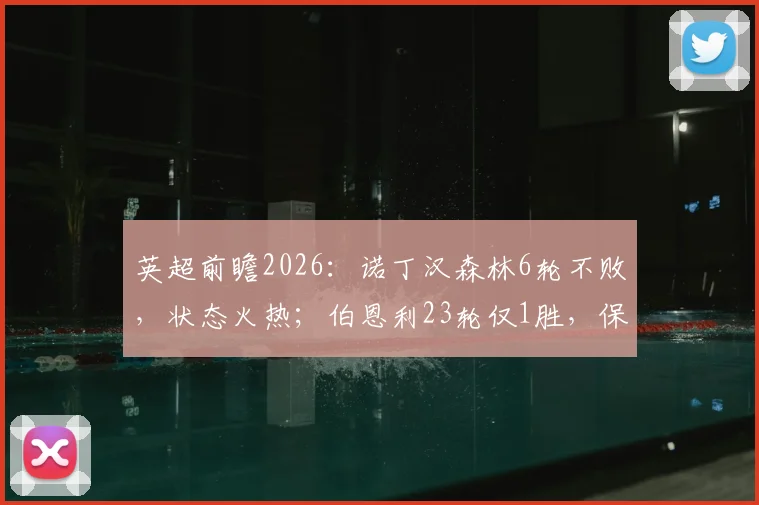 英超前瞻2026：诺丁汉森林6轮不败，状态火热；伯恩利23轮仅1胜，保级之路堪忧