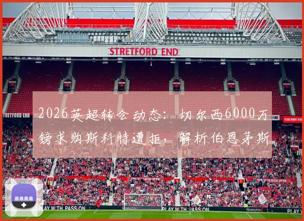 2026英超转会动态：切尔西6000万镑求购斯科特遭拒，解析伯恩茅斯不放人的三大原因与球员未来