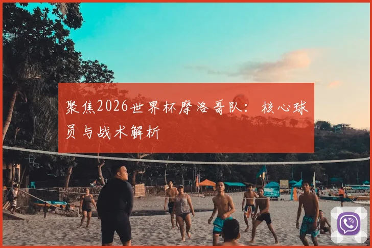 聚焦2026世界杯摩洛哥队：核心球员与战术解析