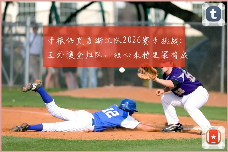 于根伟直言浙江队2026赛季挑战:五外援全归队,核心米特里策将成最大威胁,津门虎备战解析