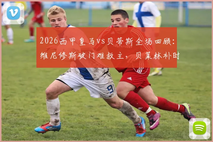 2026西甲皇马vs贝蒂斯全场回顾:维尼修斯破门难救主,贝莱林补时绝平抢分