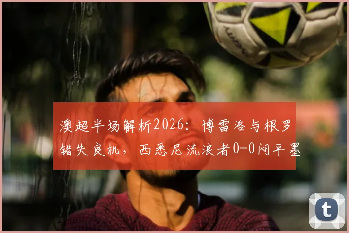 澳超半场解析2026:博雷洛与根罗错失良机,西悉尼流浪者0-0闷平墨尔本胜利