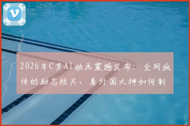 2026年C罗AI动画震撼发布:全网疯传的励志短片,看外国大神如何制作王者归来!