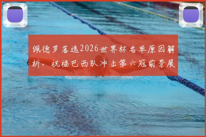 佩德罗落选2026世界杯名单原因解析，祝福巴西队冲击第六冠前景展望