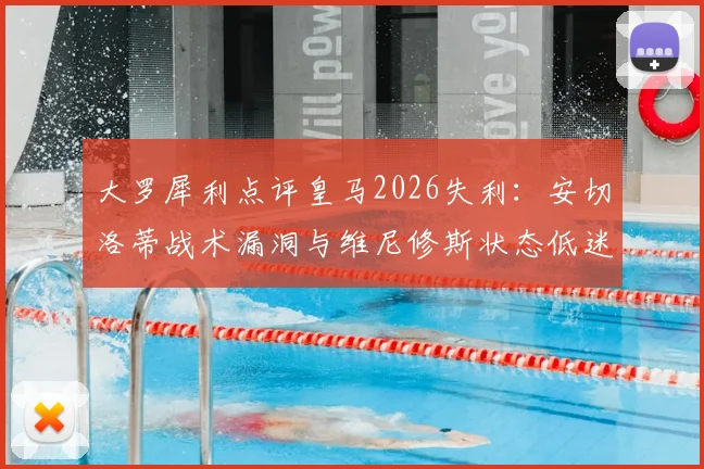 大罗犀利点评皇马2026失利:安切洛蒂战术漏洞与维尼修斯状态低迷成关键败因