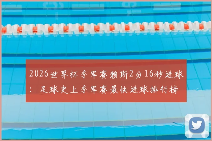 2026世界杯季军赛赖斯2分16秒进球:足球史上季军赛最快进球排行榜第三,附进球视频及精彩瞬间解析