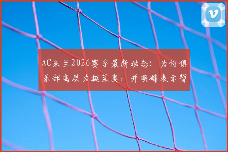 AC米兰2026赛季最新动态:为何俱乐部高层力挺莱奥,并明确表示暂无转会计划?