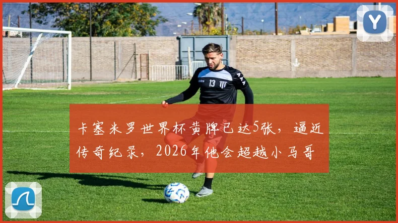 卡塞米罗世界杯黄牌已达5张，逼近传奇纪录，2026年他会超越小马哥与卡福吗？