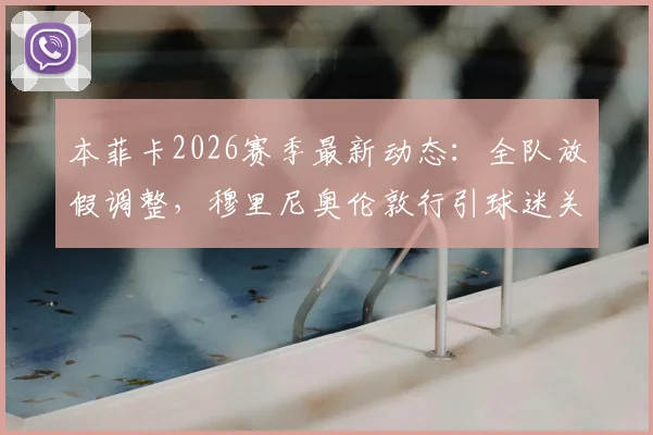 本菲卡2026赛季最新动态:全队放假调整,穆里尼奥伦敦行引球迷关注,未来去向分析