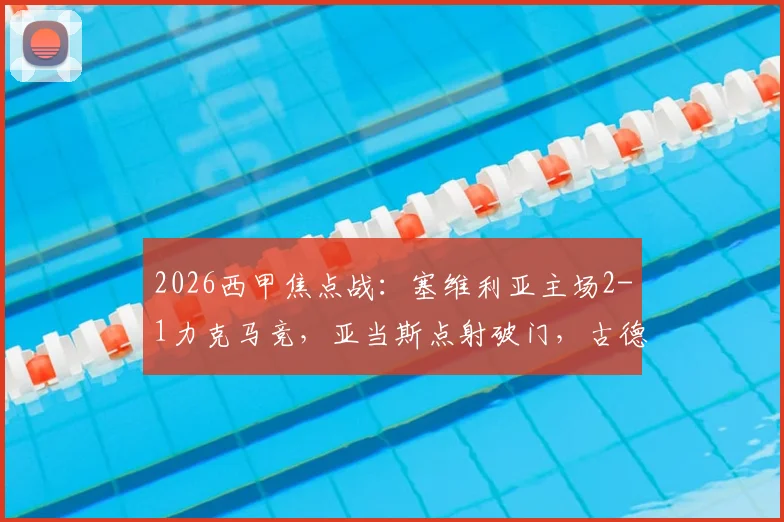 2026西甲焦点战:塞维利亚主场2-1力克马竞,亚当斯点射破门,古德利锁定胜局全解析