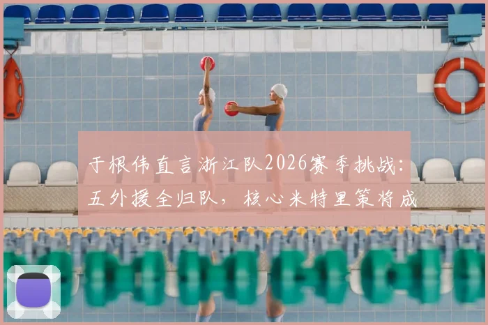 于根伟直言浙江队2026赛季挑战：五外援全归队，核心米特里策将成最大威胁，津门虎备战解析