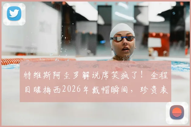 特维斯阿圭罗解说席笑疯了！全程目睹梅西2026年戴帽瞬间，珍贵表情全记录