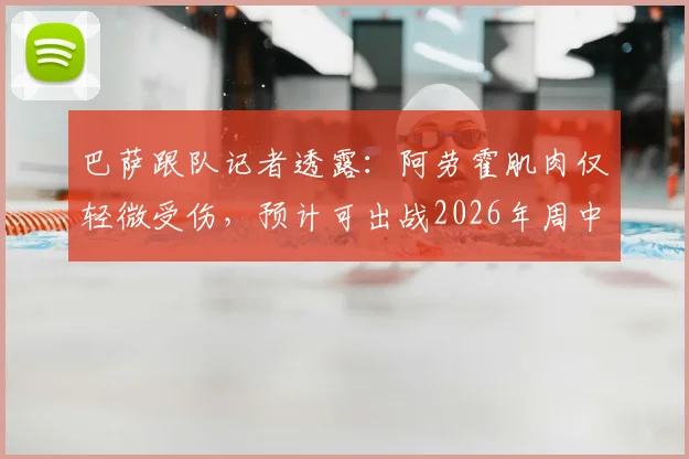 巴萨跟队记者透露：阿劳霍肌肉仅轻微受伤，预计可出战2026年周中欧冠关键战