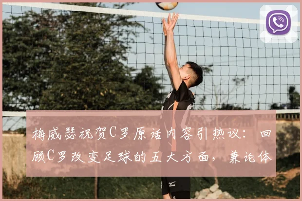 梅威瑟祝贺C罗原话内容引热议：回顾C罗改变足球的五大方面，兼论体坛巨星财富与影响力对比