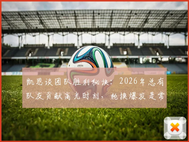 凯恩谈团队胜利秘诀:2026年总有队友贡献高光时刻,轮换爆发是常态