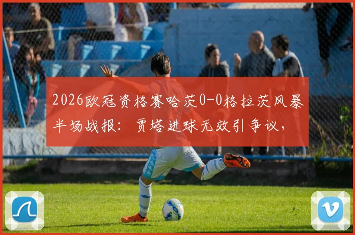 2026欧冠资格赛哈茨0-0格拉茨风暴半场战报:贾塔进球无效引争议,客队顽强防守
