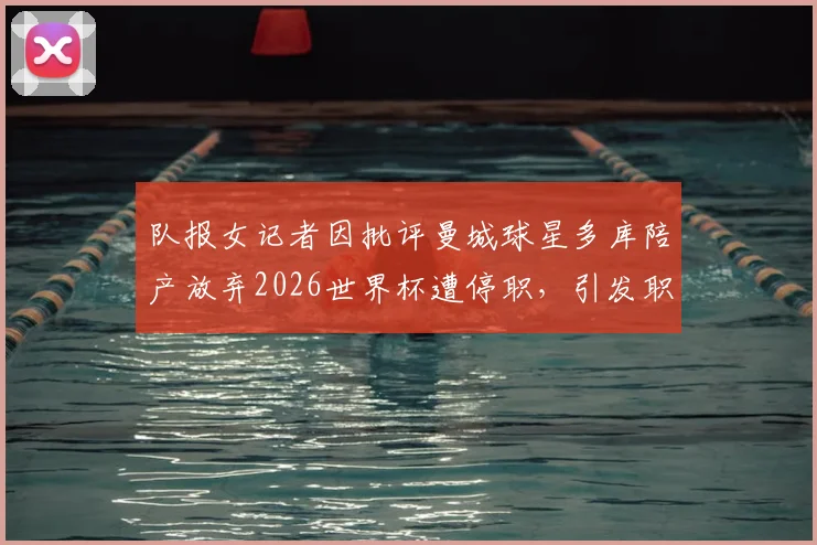 队报女记者因批评曼城球星多库陪产放弃2026世界杯遭停职，引发职业体育与家庭伦理大讨论