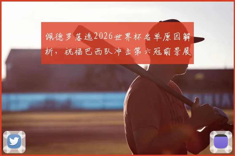 佩德罗落选2026世界杯名单原因解析,祝福巴西队冲击第六冠前景展望