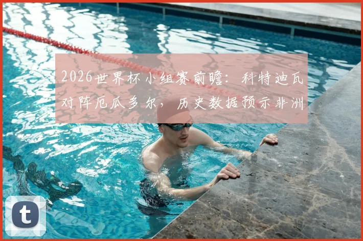 2026世界杯小组赛前瞻:科特迪瓦对阵厄瓜多尔,历史数据预示非洲劲旅难破南美魔咒?