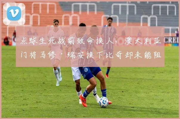 点球生死战前致命换人,澳大利亚门将马修·瑞安换下比奇却未能阻挡埃及2026世界杯晋级之路