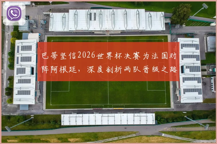 巴蒂坚信2026世界杯决赛为法国对阵阿根廷，深度剖析两队晋级之路与实力对比