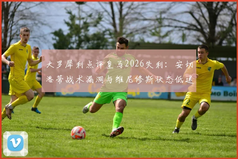 大罗犀利点评皇马2026失利：安切洛蒂战术漏洞与维尼修斯状态低迷成关键败因