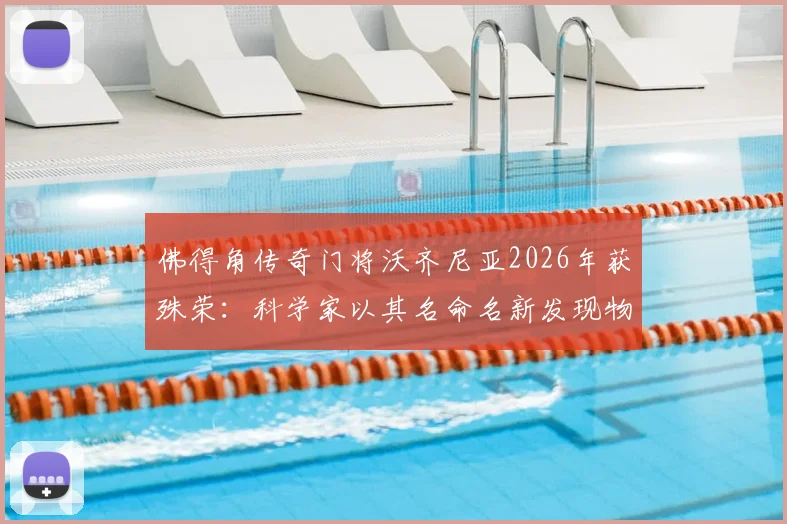 佛得角传奇门将沃齐尼亚2026年获殊荣:科学家以其名命名新发现物种,附其职业生涯回顾与跨界影响解析