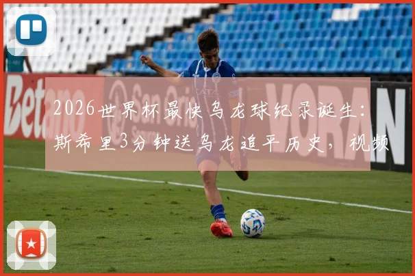 2026世界杯最快乌龙球纪录诞生:斯希里3分钟送乌龙追平历史,视频回放与背后故事全解析