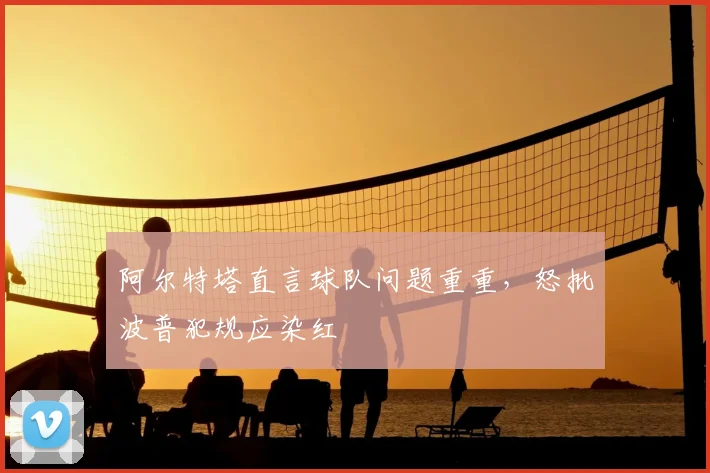 阿尔特塔直言球队问题重重,怒批波普犯规应染红