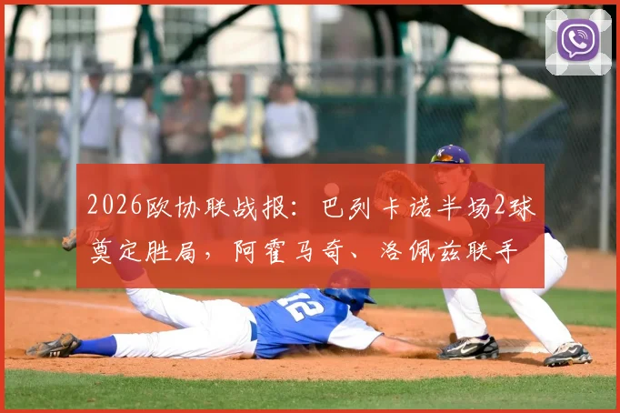 2026欧协联战报：巴列卡诺半场2球奠定胜局，阿霍马奇、洛佩兹联手击退雅典AEK，西甲劲旅欧战表现全解析