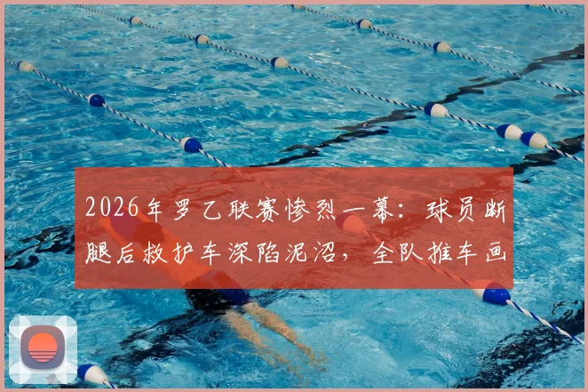 2026年罗乙联赛惨烈一幕：球员断腿后救护车深陷泥沼，全队推车画面引热议，足坛救援机制再遭拷问