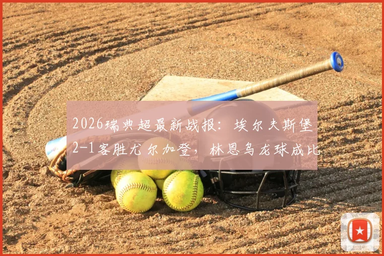 2026瑞典超最新战报：埃尔夫斯堡2-1客胜尤尔加登，林恩乌龙球成比赛转折点，附全场录像回放链接