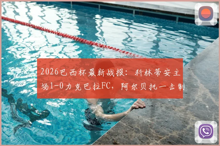 2026巴西杯最新战报：科林蒂安主场1-0力克巴拉FC，阿尔贝托一击制胜，总比分2-0成功晋级