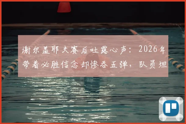 谢尔盖耶夫赛后吐露心声：2026年带着必胜信念却惨吞五弹，队员坦言太难受