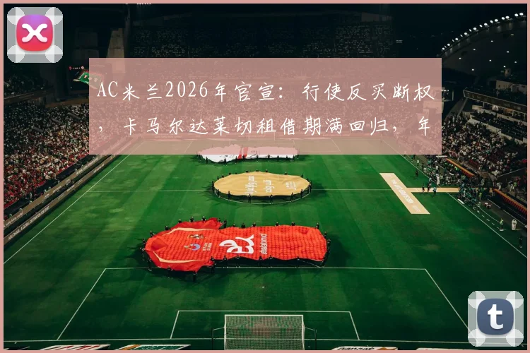 AC米兰2026年官宣:行使反买断权,卡马尔达莱切租借期满回归,年轻前锋未来前景分析