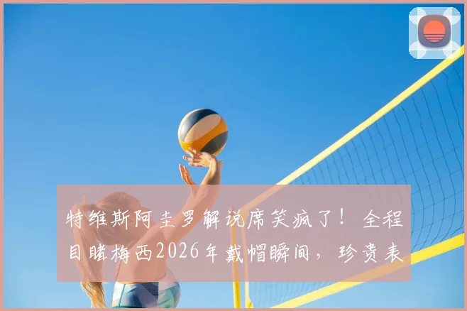 特维斯阿圭罗解说席笑疯了!全程目睹梅西2026年戴帽瞬间,珍贵表情全记录