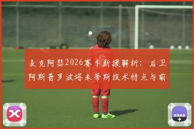 麦克阿瑟2026赛季新援解析：后卫阿斯普罗波塔米蒂斯技术特点与前锋雷克资料背景全介绍