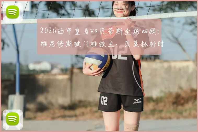 2026西甲皇马vs贝蒂斯全场回顾：维尼修斯破门难救主，贝莱林补时绝平抢分