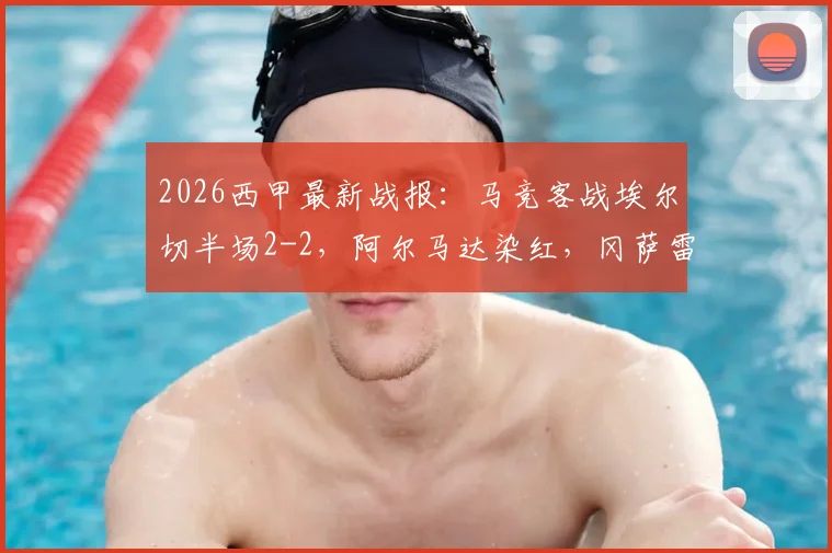 2026西甲最新战报：马竞客战埃尔切半场2-2，阿尔马达染红，冈萨雷斯一条龙破门
