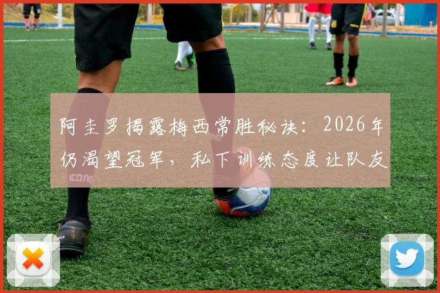 阿圭罗揭露梅西常胜秘诀:2026年仍渴望冠军,私下训练态度让队友震撼