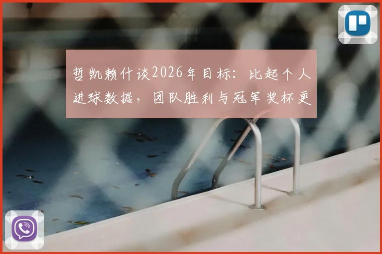哲凯赖什谈2026年目标:比起个人进球数据,团队胜利与冠军奖杯更重要,附专访实录