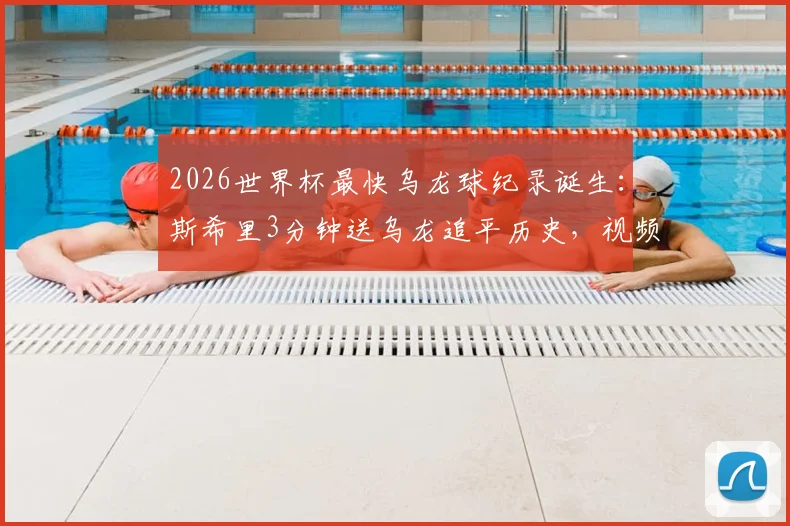 2026世界杯最快乌龙球纪录诞生：斯希里3分钟送乌龙追平历史，视频回放与背后故事全解析