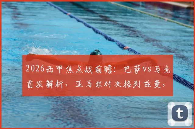 2026西甲焦点战前瞻:巴萨vs马竞首发解析,亚马尔对决格列兹曼,拉什福德、阿尔瓦雷斯谁能主宰比赛?