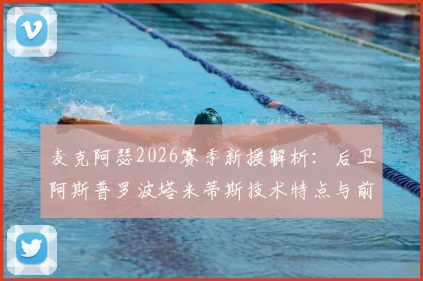 麦克阿瑟2026赛季新援解析：后卫阿斯普罗波塔米蒂斯技术特点与前锋雷克资料背景全介绍