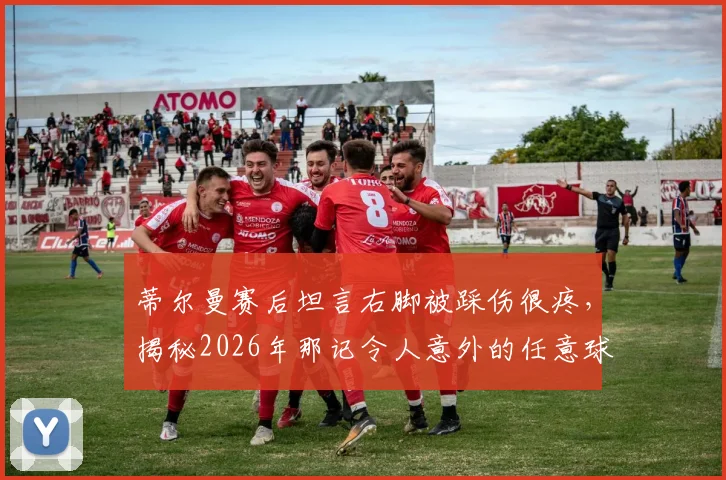 蒂尔曼赛后坦言右脚被踩伤很疼，揭秘2026年那记令人意外的任意球破门瞬间与背后故事