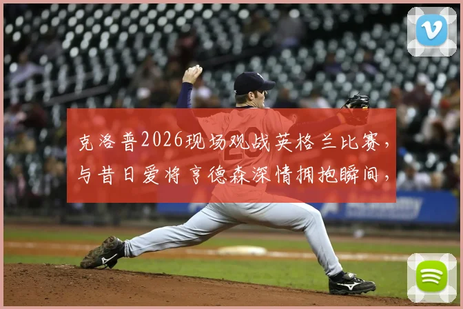 克洛普2026现场观战英格兰比赛,与昔日爱将亨德森深情拥抱瞬间,两人交谈内容引猜测
