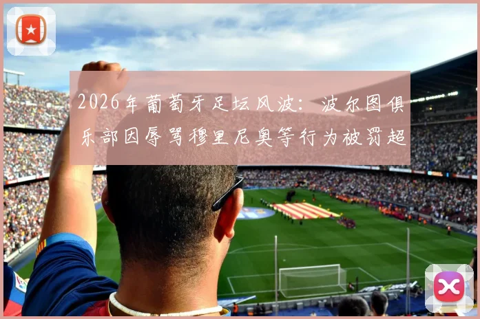 2026年葡萄牙足坛风波:波尔图俱乐部因辱骂穆里尼奥等行为被罚超万欧